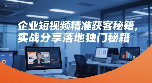 企业短视频精准获客秘籍，实战分享落地独门秘籍-致富学堂