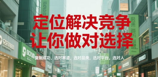 定位解决竞争，让你做对选择，复制成功，选对赛道，选对品类，选对平台，选对人-致富学堂