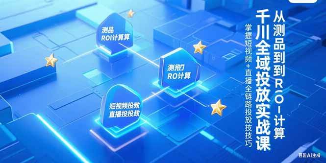 （15256期）千川全域投放实战课，从测品到ROI计算，掌握短视频+直播全链路投放技巧-致富学堂