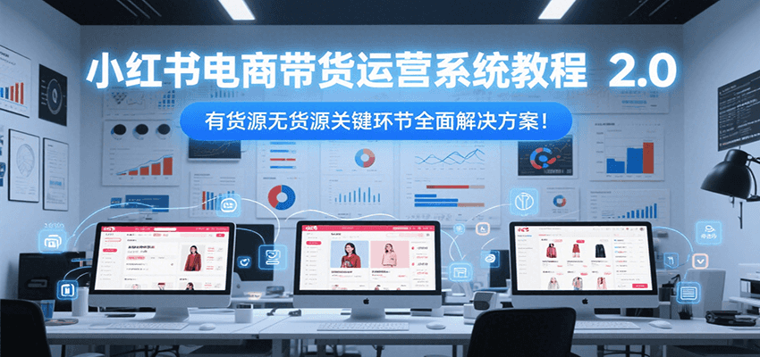 小红书电商带货运营系统教程2.0，有货源无货源关键环节全面解决方案！-致富学堂