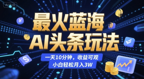 最火蓝海AI头条玩法，一天10分钟，收益可观，小白轻松月入3W【揭秘】-致富学堂