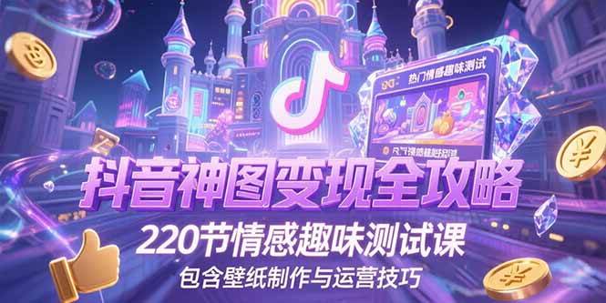 （15264期）抖音神图变现全攻略，220节情感趣味测试课，包含壁纸制作与运营技巧-致富学堂