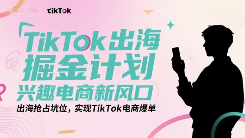 TikTok出海掘金计划，兴趣电商新风口，出海抢占坑位，实现TikTok电商爆单-致富学堂