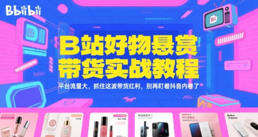 B站好物悬赏带货实战教程，平台流量大，抓住这波带货红利，别再盯着抖音内卷了-致富学堂