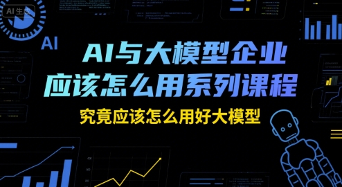 AI与大模型企业应该怎么用系列课程，究竟应该怎么用好大模型-致富学堂