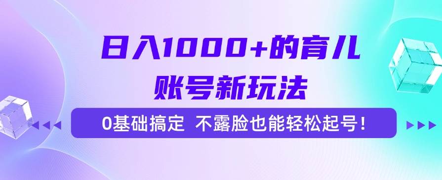 （15272期）日入1000+的育儿账号新玩法，0基础搞定，不露脸也能轻松起号！-致富学堂