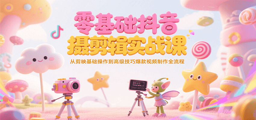 零基础抖音短视频拍摄剪辑实战课，从剪映基础操作到高级技巧爆款视频制作全流程-致富学堂