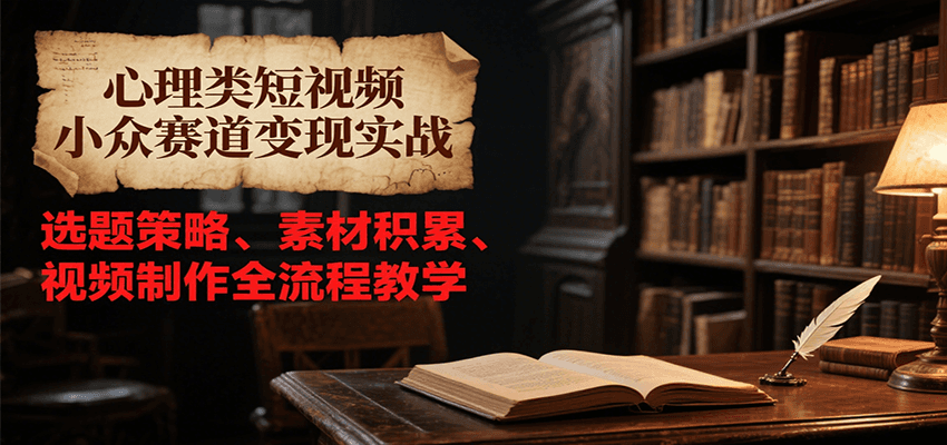 心理类短视频小众赛道变现实战，选题策略、素材积累、视频制作全流程教学-致富学堂