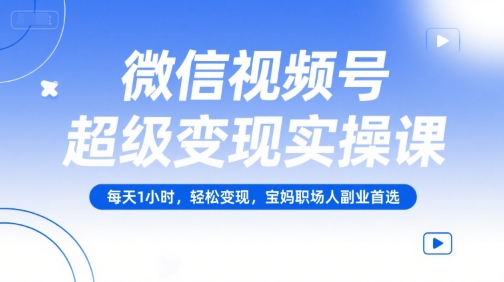 微信视频号超级变现实操课，每天1小时，轻松变现，宝妈职场人副业首选-致富学堂