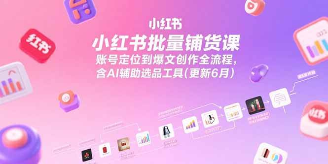 （15279期）小红书批量铺货课，账号定位到爆文创作全流程，含AI辅助选品工具(更新6月)-致富学堂