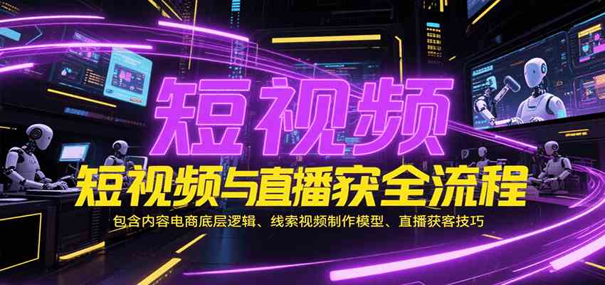 短视频与直播获客全流程，包含内容电商底层逻辑、线索视频制作模型、直播获客技巧-致富学堂