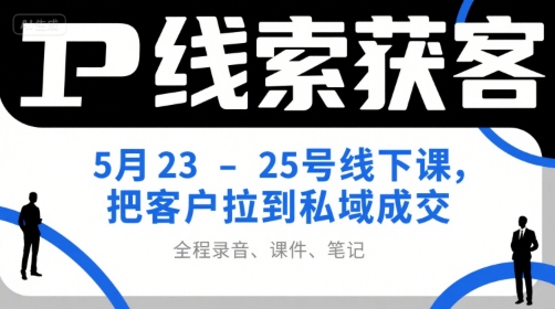 IP线索获客5月23-25号线下课，把客户拉到私域成交（录音+课件+笔记）-致富学堂
