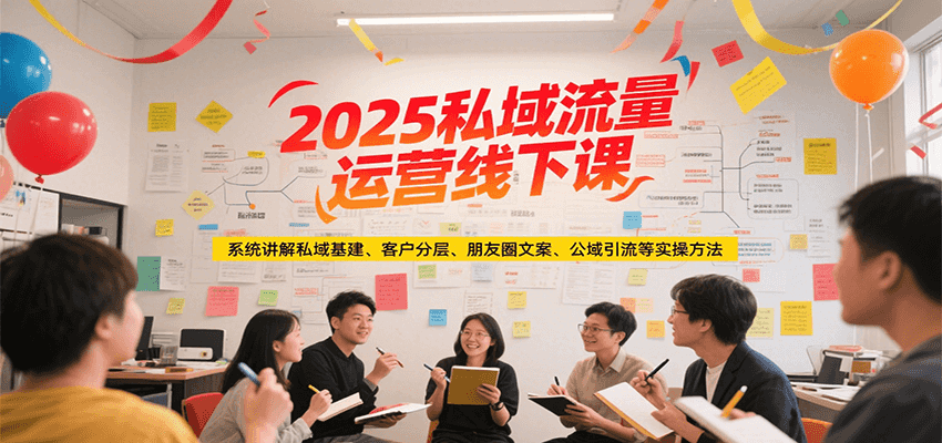2025私域流量运营线下课，系统讲解私域基建/客户分层/朋友圈文案/公域引流等实操方法-致富学堂