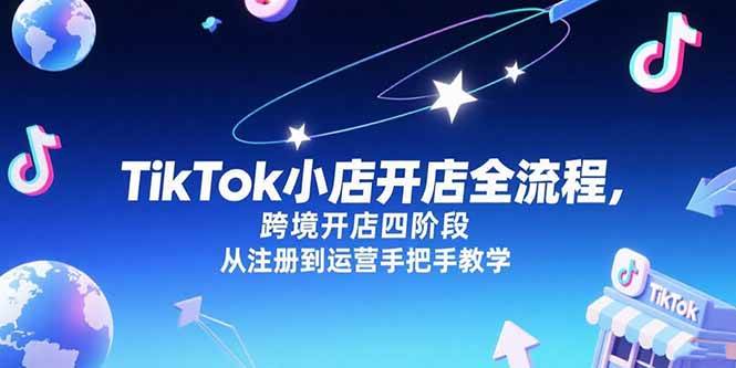 （15285期）TikTok小店开店全流程，跨境开店四阶段，从注册到运营手把手教学-致富学堂