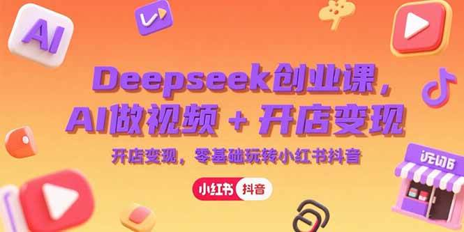 （15286期）Deepseek创业课，AI做视频+开店变现，零基础玩转小红书抖音-致富学堂