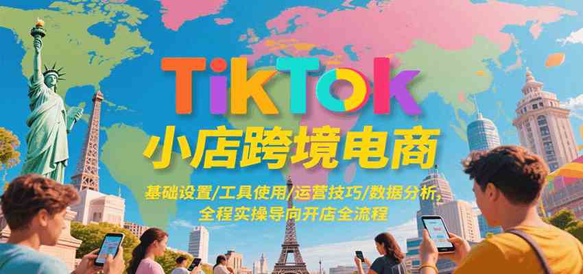 TikTok小店跨境电商，基础设置/工具使用/运营技巧/数据分析，全程实操导向开店全流程-致富学堂