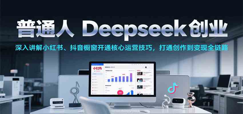 普通人Deepseek创业，小红书、抖音橱窗开通核心运营技巧，打通创作到变现全链路-致富学堂