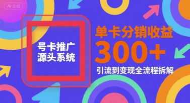 号卡推广源头系统，单卡分销收益3张+，引流到变现全流程拆解【揭秘】-致富学堂