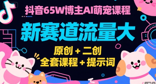 抖音65W博主AI萌宠课程，新赛道流量大，原创+二创，全套课程+提示词-致富学堂
