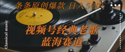 视频号经典老歌，蓝海赛道，日入5张+ 条条原创爆款【揭秘】-致富学堂