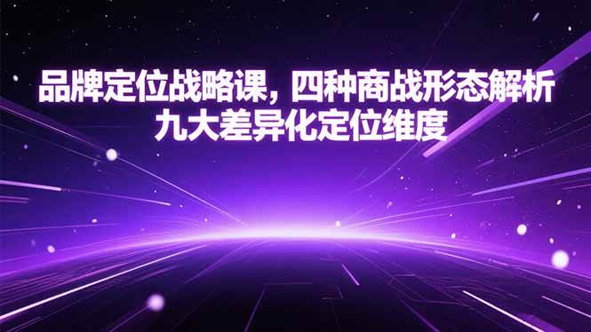 （15304期）品牌定位战略课，四种商战形态解析，九大差异化定位维度-致富学堂