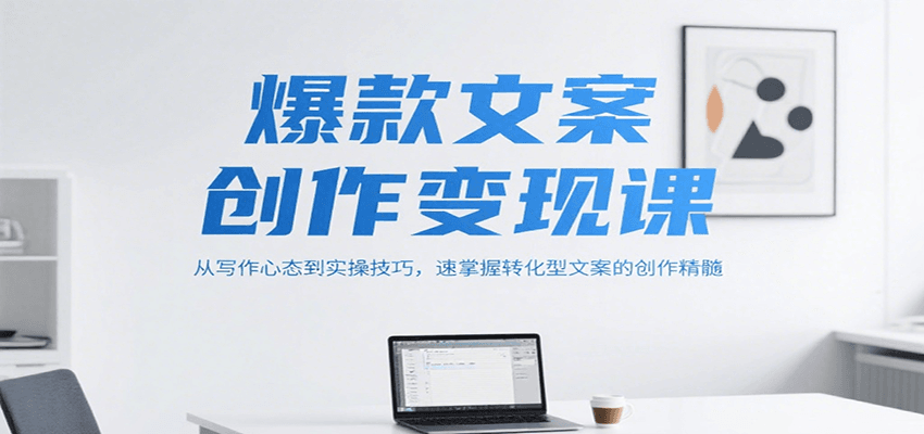 爆款文案创作变现课，从写作心态到实操技巧，速掌握转化型文案的创作精髓-致富学堂