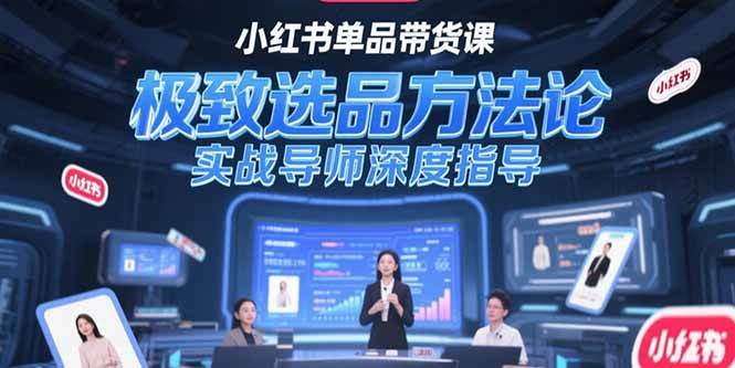 （15324期）小红书单品带货课，极致选品方法论，实战导师深度指导-致富学堂