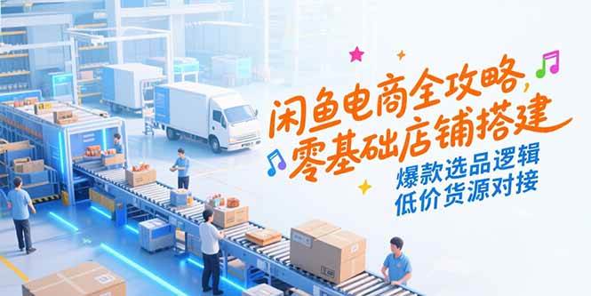 （15325期）闲鱼电商全攻略，零基础店铺搭建，爆款选品逻辑，低价货源对接-致富学堂