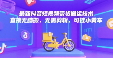 最新抖音短视频带货搬运技术，直接无脑搬，无需剪辑，可挂小黄车-致富学堂