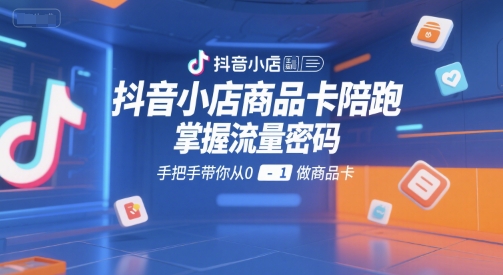抖音小店商品卡陪跑，掌握流量密码，手把手带你从0-1做商品卡-致富学堂