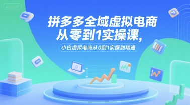 拼多多全域虚拟电商从零到1实操课，小白虚拟电商从0到1实操到精通-致富学堂