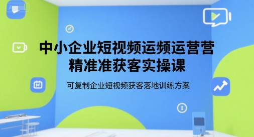 中小企业短视频运营精准获客实操课，可复制企业短视频获客落地训练方案-致富学堂