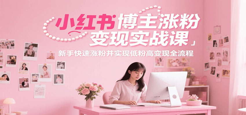 小红书博主涨粉变现实战课，新手快速涨粉并实现低粉高变现全流程-致富学堂
