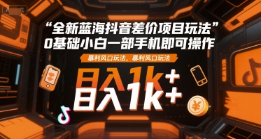 全新蓝海抖音差价项目玩法，0基础小白一部手机即可操作，暴利风口玩法，日入1k+【揭秘】-致富学堂