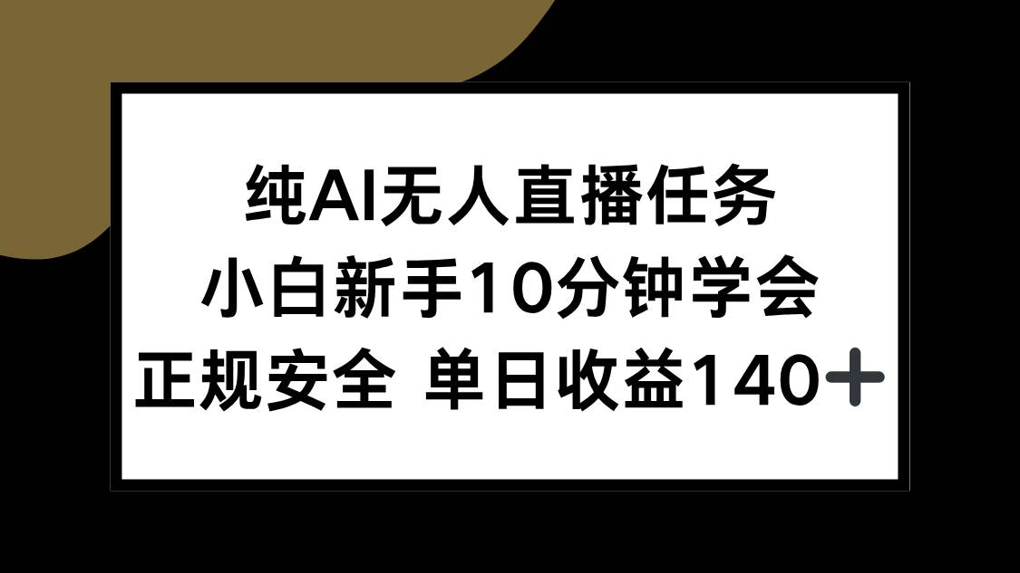 （15334期）纯AI无人直播任务，小白新手10分钟学会 ，正规安全 单日收益140+-致富学堂