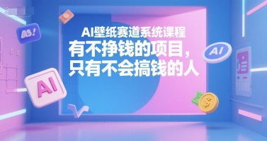 AI壁纸赛道系统课程，有不挣钱的项目，只有不会搞钱的人-致富学堂
