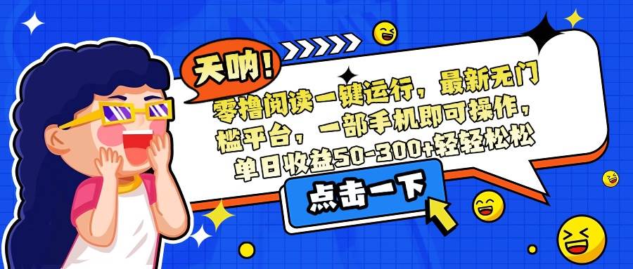 （15338期）零撸阅读一键运行，最新无门槛平台，一部手机即可操作，单日收益50-300…-致富学堂