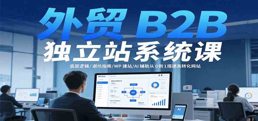 外贸B2B独立站系统课：底层逻辑/避坑指南/WP建站/AI辅助从0到1搭建高转化网站-致富学堂