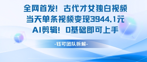 全网首发！古代才女独白视频，当天单条视频变现1k，AI剪辑0基础即可上手-致富学堂