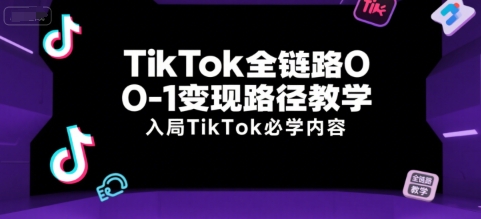 TikTok全链路0-1变现路径教学，入局TikTok必学内容-致富学堂
