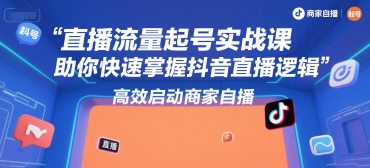 直播流量起号实战课，助你快速掌握抖音直播逻辑，高效启动商家自播-致富学堂