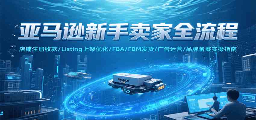 亚马逊新手卖家全流程，注册收款/Listing上架优化/ FBA/FBM发货/广告运营/品牌备案-致富学堂