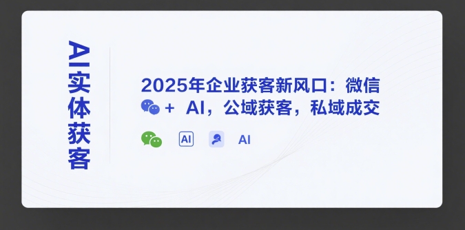 AI实体获客，2025年企业获客新风口：微信+ AI，公域获客，私域成交-致富学堂