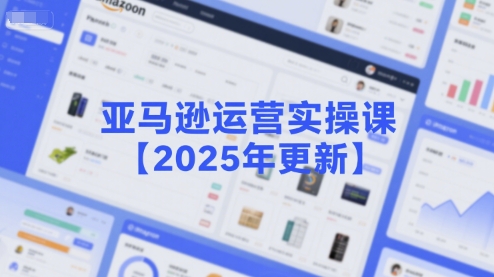 亚马逊运营实操课【2025年更新】主要内容包括亚马逊选品策略解析，选品重点方法、新品口诀必学等-致富学堂
