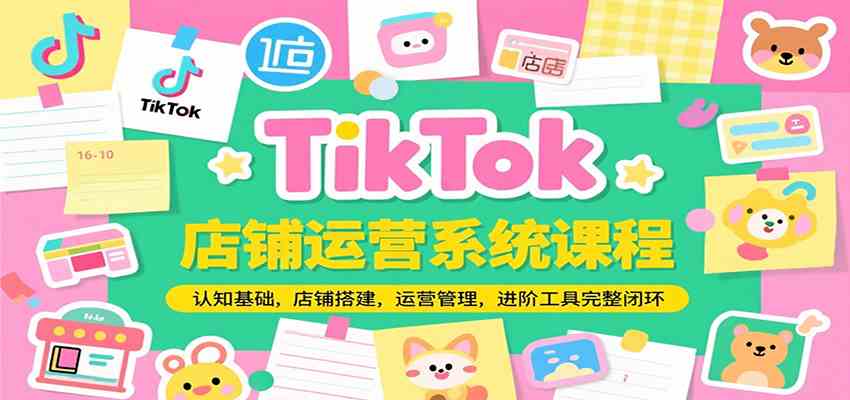 TikTok店铺运营系统课程，认知基础，店铺搭建，运营管理，进阶工具落地完整闭环-致富学堂