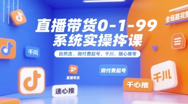 直播带货0~1~99系统实操课，自然流、微付费​起号、千川、随心推等，直播带货全链路完整逻辑-致富学堂