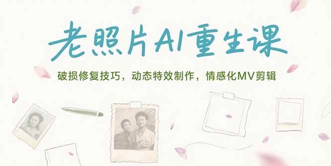 （15367期）老照片AI重生课，破损修复技巧，动态特效制作，情感化MV剪辑-致富学堂