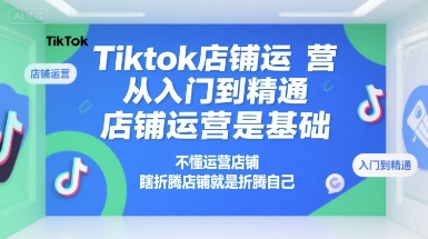 Tiktok店铺运营从入门到精通，店铺运营是基础，不懂运营店铺，瞎折腾店铺就是折腾自己-致富学堂