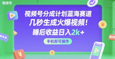 视频号分成计划蓝海赛道，几秒生成火爆视频，睡后收益日入2k+，手机即可操作【揭秘】-致富学堂