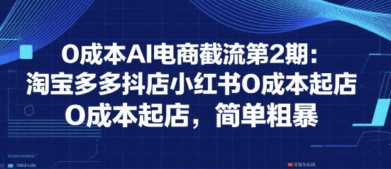 0成本AI电商截流第2期：淘宝多多抖店小红书0成本起店，简单粗暴-致富学堂